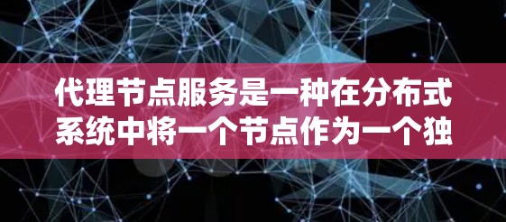 代理节点服务是一种在分布式系统中将一个节点作为一个独立的代理，负责多个服务的协调和管理。以下是对代理节点服务的详细分析