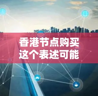 香港节点购买这个表述可能有多种含义，具体取决于上下文。以下是一些可能的解释和潜在含义