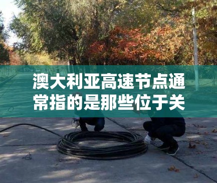澳大利亚高速节点通常指的是那些位于关键城市或交通中心的高速道路或铁路线路。这些节点通常连接了多个城市,促进了交通和物流的高效连接。以下是一些澳大利亚主要的高速节点 澳大利亚高速节点通常指的是那些位于关键城市或交通中心的高速道路或铁路线路。这些节点通常连接了多个城市,促进了交通和物流的高效连接。以下是一些澳大利亚主要的高速节点