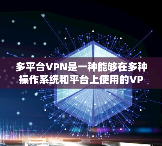 多平台VPN是一种能够在多种操作系统和平台上使用的VPN服务，提供了多种选择，根据不同的需求和设备特性选择合适的软件。以下是详细的分析