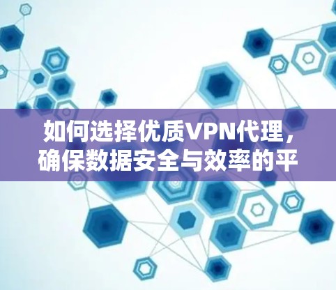 如何选择优质VPN代理，确保数据安全与效率的平衡