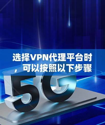 选择VPN代理平台时,可以按照以下步骤进行 选择VPN代理平台时,可以按照以下步骤进行