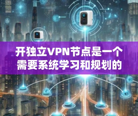开独立VPN节点是一个需要系统学习和规划的任务,以下是一个详细的步骤指南,帮助您顺利完成 开独立VPN节点是一个需要系统学习和规划的任务,以下是一个详细的步骤指南,帮助您顺利完成