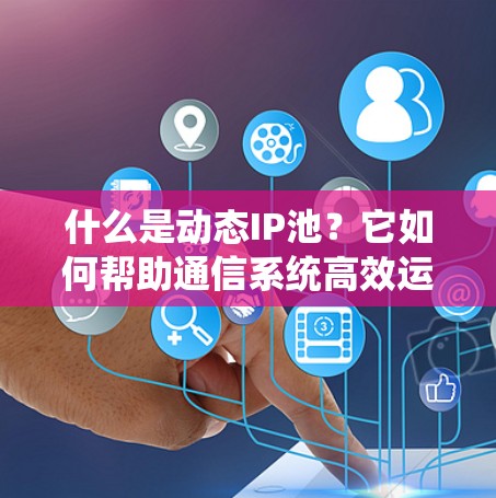 什么是动态IP池？它如何帮助通信系统高效运行？