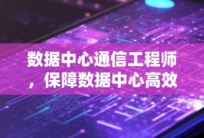 数据中心通信工程师，保障数据中心高效传输能力的关键力量