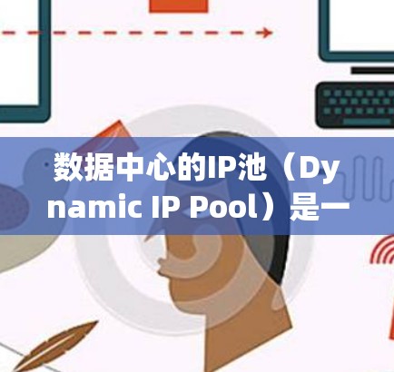 数据中心的IP池（Dynamic IP Pool）是一种高效的技术，用于保护中心免受未经授权访问和数据窃取的威胁。以下是关于其工作的详细总结