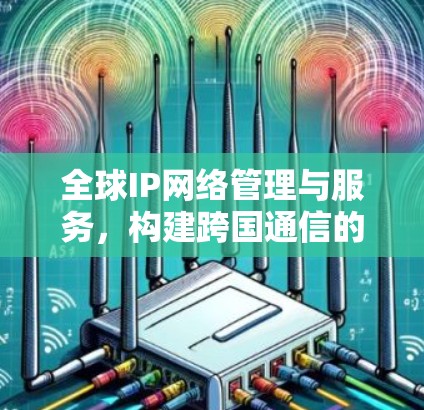 全球IP网络管理与服务,构建跨国通信的新标准 全球IP网络管理与服务,构建跨国通信的新标准