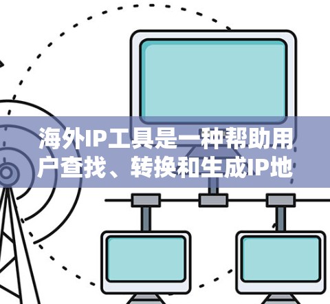 海外IP工具是一种帮助用户查找、转换和生成IP地址的工具，特别适用于在海外使用IP地址的情况。以下是该工具的主要功能和使用指南