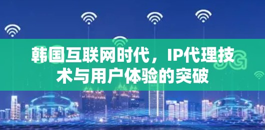 韩国互联网时代，IP代理技术与用户体验的突破