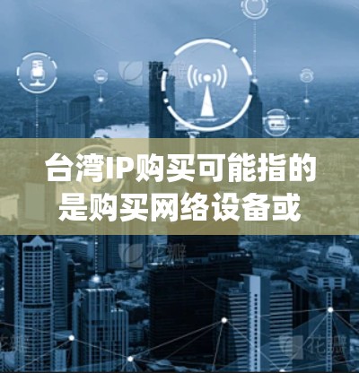台湾IP购买可能指的是购买网络设备或软件，通常指在台湾地区使用互联网服务时的网络设备或软件配置。台湾作为中国的一部分，其网络服务和设备可能与大陆有所不同，包括但不限于Speed、Price、配置等