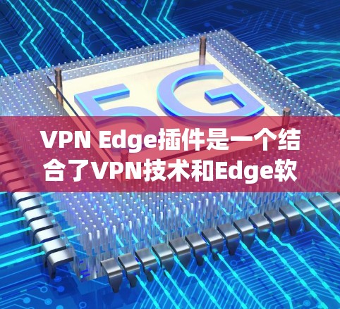 VPN Edge插件是一个结合了VPN技术和Edge软件的工具，旨在提供高效、安全的远程访问解决方案。以下是关于VPN Edge插件的详细信息