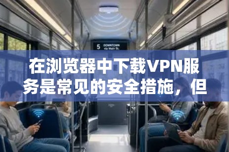 在浏览器中下载VPN服务是常见的安全措施，但需要谨慎操作，确保下载的链接是安全的。以下是一些步骤和方法，帮助你轻松下载VPN服务