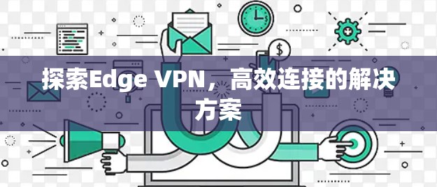 探索Edge VPN,高效连接的解决方案 探索Edge VPN,高效连接的解决方案