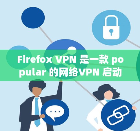 Firefox VPN 是一款 popular 的网络VPN 启动器，允许用户访问国外的VPN服务器，同时保持与本地服务器的防火墙隔离。它通过简单易学的界面，帮助用户轻松实现VPN连接