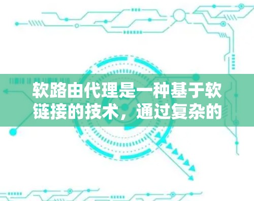 软路由代理是一种基于软链接的技术，通过复杂的协议和机制，提供灵活的网络通信解决方案。以下是对软路由代理的详细总结