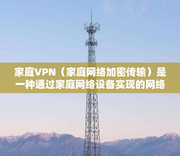 家庭VPN(家庭网络加密传输)是一种通过家庭网络设备实现的网络加密传输功能,通常用于家庭内部的视频会议、文件传输、数据流等场景,以保护个人隐私和网络安全 家庭VPN(家庭网络加密传输)是一种通过家庭网络设备实现的网络加密传输功能,通常用于家庭内部的视频会议、文件传输、数据流等场景,以保护个人隐私和网络安全