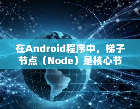 在Android程序中，梯子节点（Node）是核心节点，用于构建应用程序的层级结构。梯子节点是Node的父节点，用来表示应用程序的层次结构，允许程序之间的调用和通信。以下是对梯子节点的详细说明