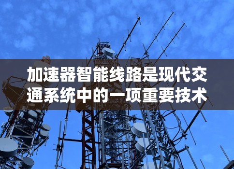 加速器智能线路是现代交通系统中的一项重要技术,结合智能网络和智能列车系统,旨在提高列车运行效率和安全性。以下是对这一领域的详细介绍 加速器智能线路是现代交通系统中的一项重要技术,结合智能网络和智能列车系统,旨在提高列车运行效率和安全性。以下是对这一领域的详细介绍