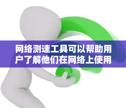 网络测速工具可以帮助用户了解他们在网络上使用的流量情况，从而优化网络使用。以下是几种常见的网络测速工具及其主要功能