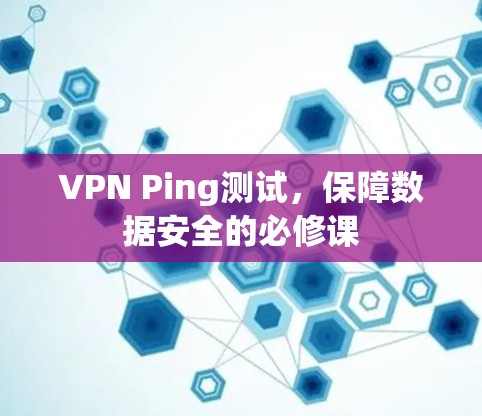 VPN Ping测试,保障数据安全的必修课 VPN Ping测试,保障数据安全的必修课