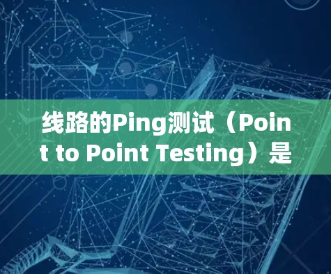 线路的Ping测试(Point to Point Testing)是一种常见的网络测试方法,用于检测网络连接的稳定性、延迟和丢包情况。通过在两个设备之间发送数据包来测量网络的响应速度和可靠性和稳定性 线路的Ping测试(Point to Point Testing)是一种常见的网络测试方法,用于检测网络连接的稳定性、延迟和丢包情况。通过在两个设备之间发送数据包来测量网络的响应速度和可靠性和稳定性