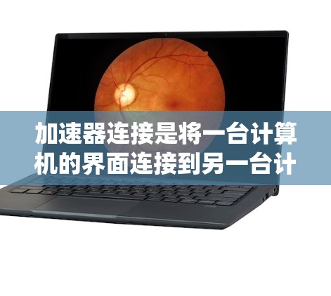 加速器连接是将一台计算机的界面连接到另一台计算机的界面,用于在两台系统之间转移工作。以下是一个系统化的指南,帮助您逐步理解和使用加速器连接 加速器连接是将一台计算机的界面连接到另一台计算机的界面,用于在两台系统之间转移工作。以下是一个系统化的指南,帮助您逐步理解和使用加速器连接