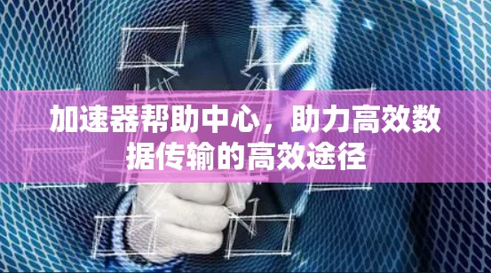 加速器帮助中心,助力高效数据传输的高效途径 加速器帮助中心,助力高效数据传输的高效途径