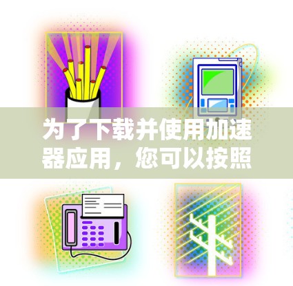 为了下载并使用加速器应用，您可以按照以下步骤操作