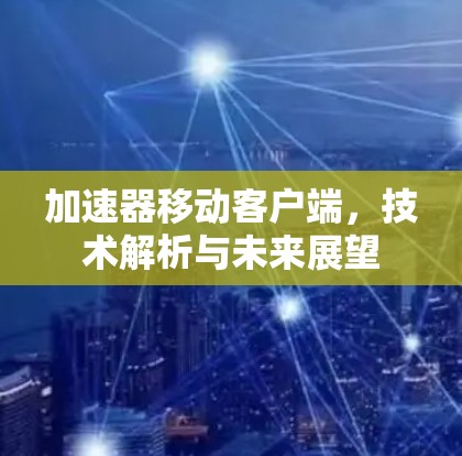 加速器移动客户端,技术解析与未来展望 加速器移动客户端,技术解析与未来展望