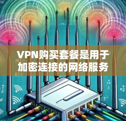 VPN购买套餐是用于加密连接的网络服务，通常分为基本、优先级和高级套餐，每种套餐有不同的功能和费用。以下是详细的解答
