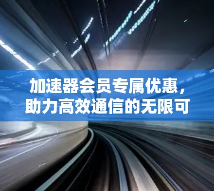 加速器会员专属优惠,助力高效通信的无限可能 加速器会员专属优惠,助力高效通信的无限可能