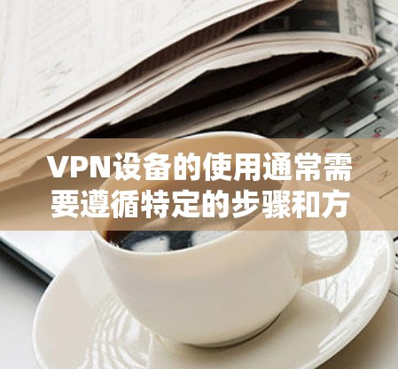 VPN设备的使用通常需要遵循特定的步骤和方法,以确保安全和有效。以下是一些基本的操作步骤,可以帮助您更好地使用VPN设备 VPN设备的使用通常需要遵循特定的步骤和方法,以确保安全和有效。以下是一些基本的操作步骤,可以帮助您更好地使用VPN设备