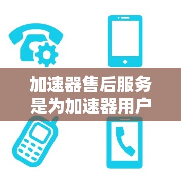 加速器售后服务是为加速器用户提供的全面支持和维护服务,旨在帮助客户解决问题,优化加速器功能,并维护其性能。以下是售后服务的主要内容和流程 加速器售后服务是为加速器用户提供的全面支持和维护服务,旨在帮助客户解决问题,优化加速器功能,并维护其性能。以下是售后服务的主要内容和流程