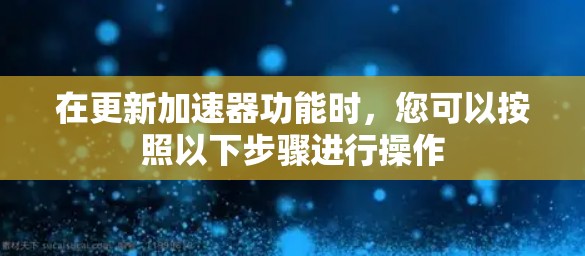 在更新加速器功能时,您可以按照以下步骤进行操作 在更新加速器功能时,您可以按照以下步骤进行操作