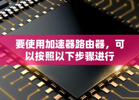 要使用加速器路由器,可以按照以下步骤进行 要使用加速器路由器,可以按照以下步骤进行