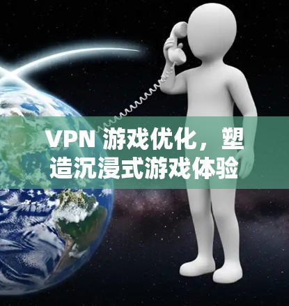VPN 游戏优化，塑造沉浸式游戏体验