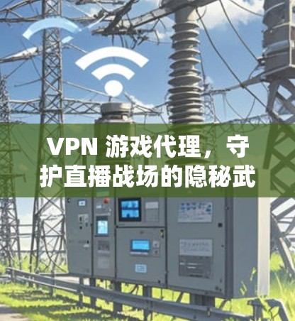 VPN 游戏代理，守护直播战场的隐秘武器
