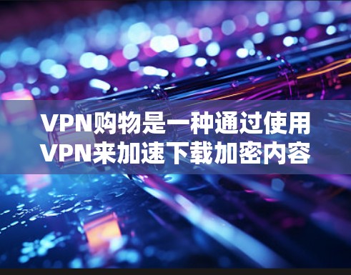 VPN购物是一种通过使用VPN来加速下载加密内容或购买VPN服务的方式。以下是逐步指南,帮助您在VPN购物中高效、安全地完成 VPN购物是一种通过使用VPN来加速下载加密内容或购买VPN服务的方式。以下是逐步指南,帮助您在VPN购物中高效、安全地完成