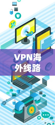 VPN海外线路推荐,助力您的合规与安全 VPN海外线路推荐,助力您的合规与安全