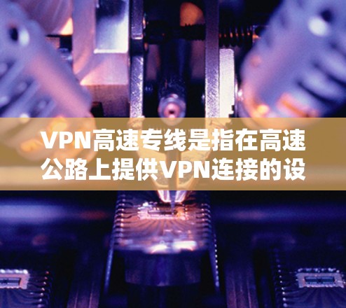 VPN高速专线是指在高速公路上提供VPN连接的设备或服务。这些设备通常带有VPN功能，可以在高速公路上进行加密通信。以下是一些关于VPN高速专线的建议