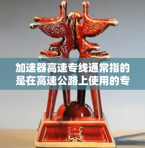 加速器高速专线通常指的是在高速公路上使用的专用加速装置，旨在提高车辆的行驶速度。以下是对这一概念的详细解释