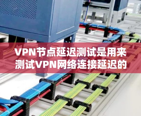 VPN节点延迟测试是用来测试VPN网络连接延迟的工具，通常用于评估VPN性能、带宽和延迟情况。以下是一些关于VPN节点延迟测试的要点和步骤