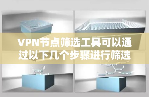 VPN节点筛选工具可以通过以下几个步骤进行筛选