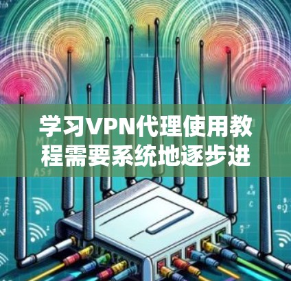学习VPN代理使用教程需要系统地逐步进行,以下是一个全面的指南,帮助你掌握VPN代理的基本使用方法 学习VPN代理使用教程需要系统地逐步进行,以下是一个全面的指南,帮助你掌握VPN代理的基本使用方法