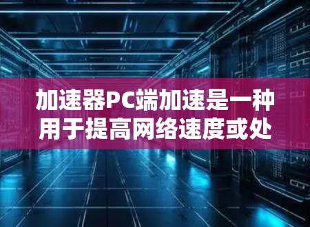 加速器PC端加速是一种用于提高网络速度或处理网页和视频流的工具。以下是对加速器PC端加速的逐步说明 加速器PC端加速是一种用于提高网络速度或处理网页和视频流的工具。以下是对加速器PC端加速的逐步说明