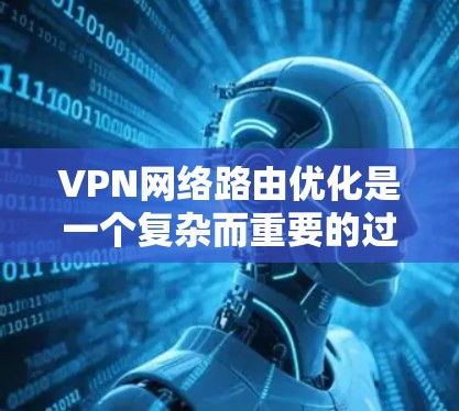 VPN网络路由优化是一个复杂而重要的过程，旨在提高VPN的性能和安全性。以下是对VPN网络路由优化的详细总结