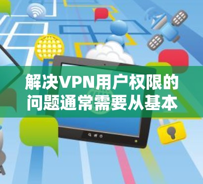 解决VPN用户权限的问题通常需要从基本设置开始，逐步升级到更高级别的权限管理。以下是一些步骤和建议，帮助您解决问题