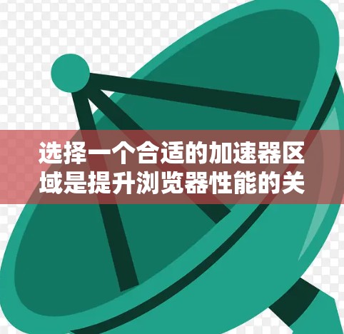 选择一个合适的加速器区域是提升浏览器性能的关键步骤。以下是一个有条理的指南,帮助你更好地做出选择 选择一个合适的加速器区域是提升浏览器性能的关键步骤。以下是一个有条理的指南,帮助你更好地做出选择