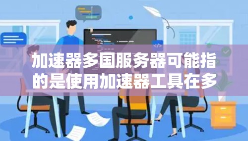 加速器多国服务器可能指的是使用加速器工具在多个国家或服务器环境中进行优化或运行。以下是一些可能的解释和建议