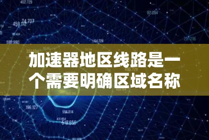 加速器地区线路是一个需要明确区域名称的情况下,以下是对其可能含义的逐步解释 加速器地区线路是一个需要明确区域名称的情况下,以下是对其可能含义的逐步解释